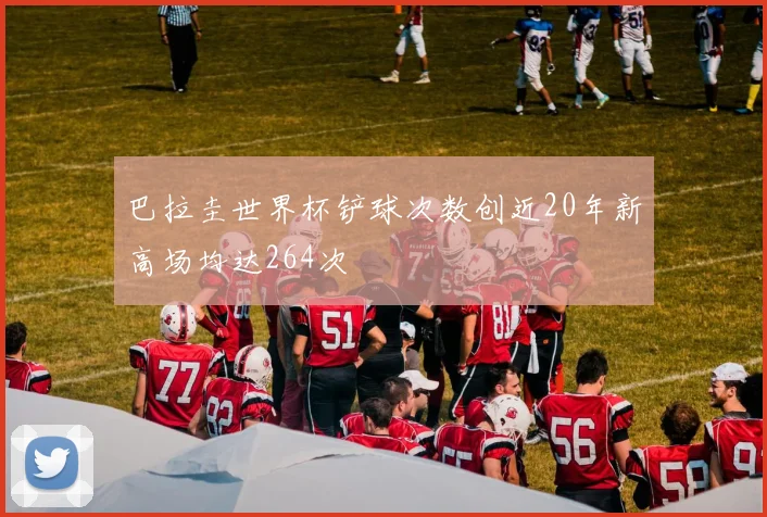巴拉圭世界杯铲球次数创近20年新高场均达264次